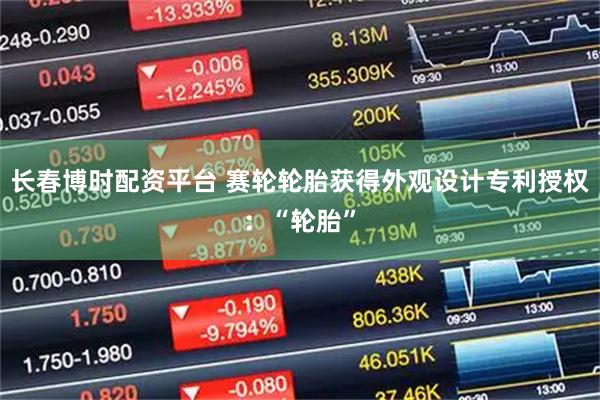 长春博时配资平台 赛轮轮胎获得外观设计专利授权：“轮胎”