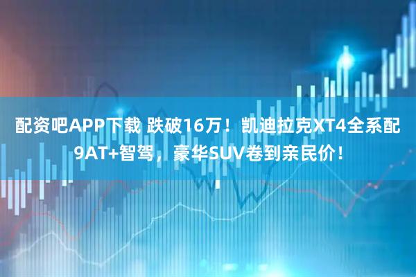 配资吧APP下载 跌破16万！凯迪拉克XT4全系配9AT+智驾，豪华SUV卷到亲民价！