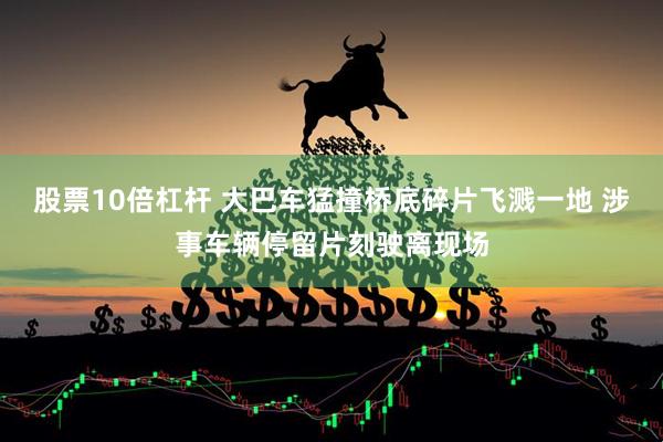 股票10倍杠杆 大巴车猛撞桥底碎片飞溅一地 涉事车辆停留片刻驶离现场