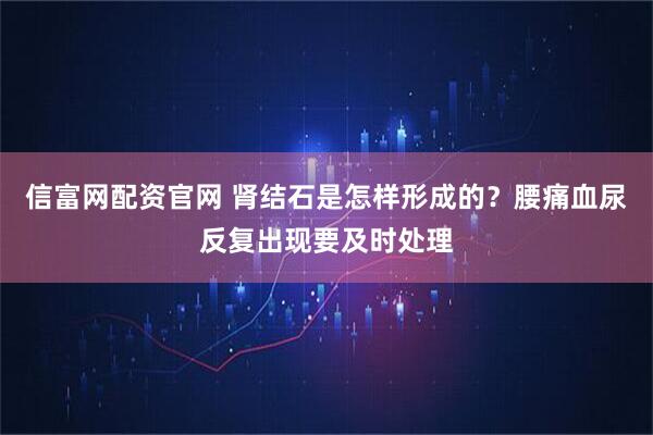 信富网配资官网 肾结石是怎样形成的？腰痛血尿反复出现要及时处理