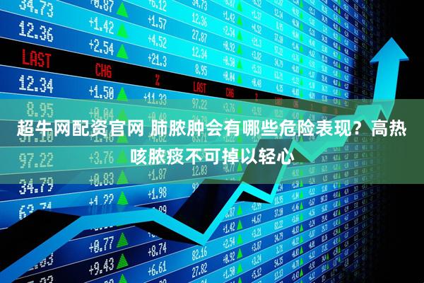 超牛网配资官网 肺脓肿会有哪些危险表现?高热咳脓痰不可掉以轻心